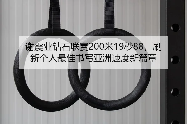 谢震业钻石联赛200米19秒88，刷新个人最佳书写亚洲速度新篇章
