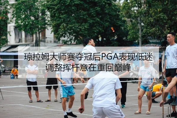 琼拉姆大师赛夺冠后PGA表现低迷 调整挥杆意在重回巅峰